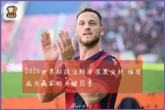 2026世界杯投注赔率深度分析 谁将成为赢家的关键因素