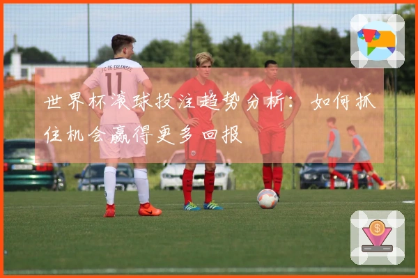 世界杯滚球投注趋势分析：如何抓住机会赢得更多回报