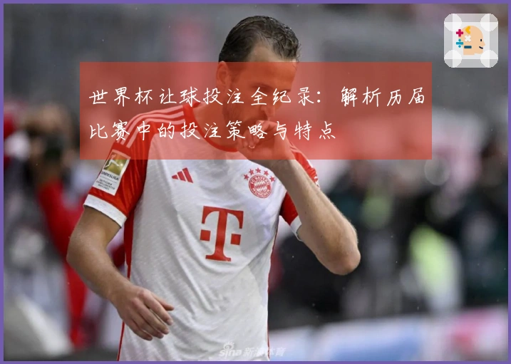 世界杯让球投注全纪录：解析历届比赛中的投注策略与特点