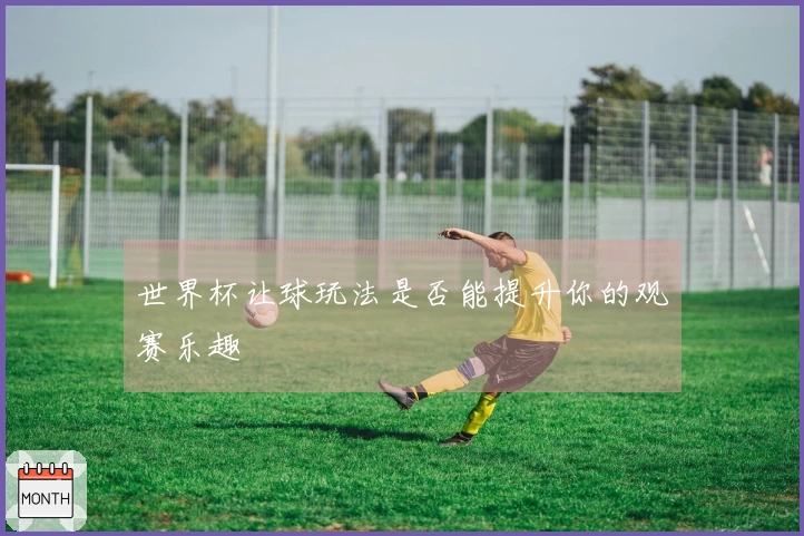 世界杯让球玩法是否能提升你的观赛乐趣