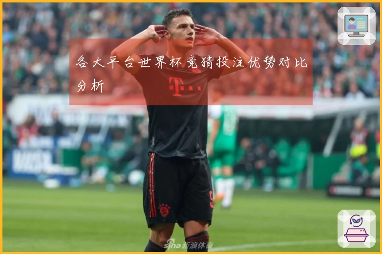 各大平台世界杯竞猜投注优势对比分析