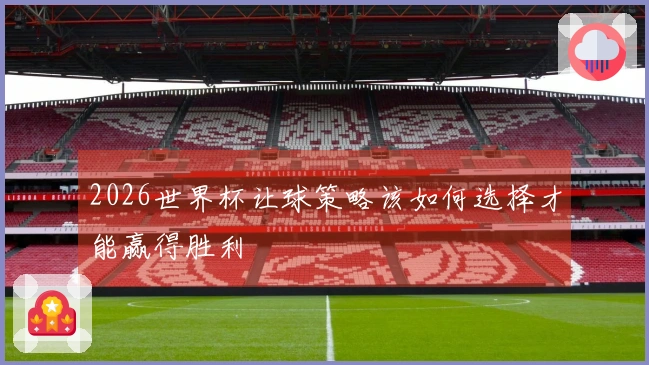 2026世界杯让球策略该如何选择才能赢得胜利