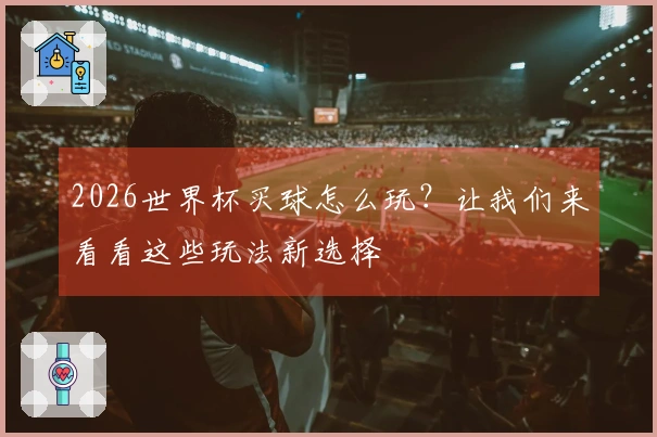 2026世界杯买球怎么玩？让我们来看看这些玩法新选择