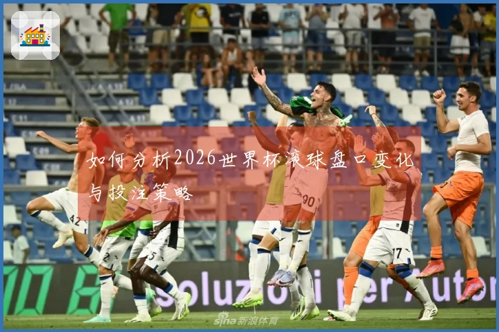 如何分析2026世界杯滚球盘口变化与投注策略