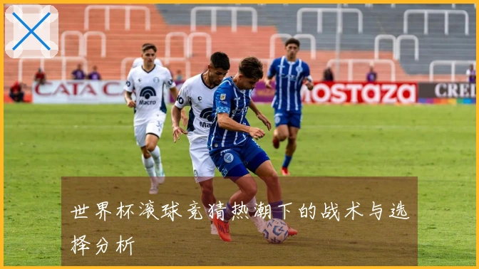 世界杯滚球竞猜热潮下的战术与选择分析