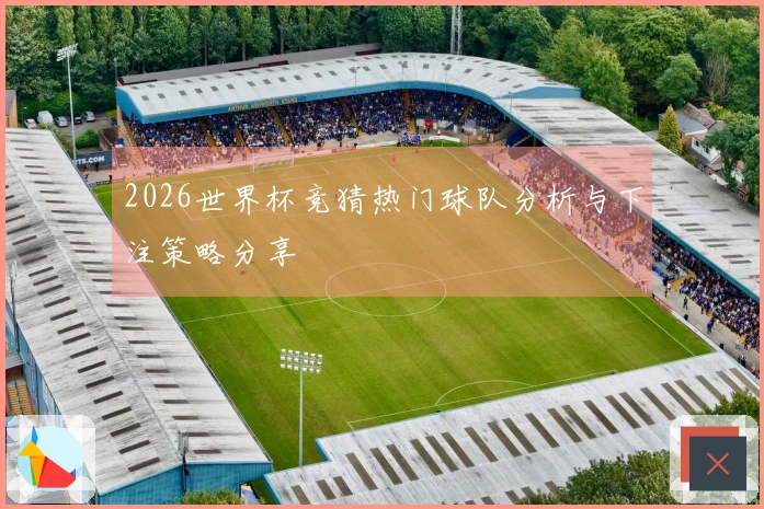 2026世界杯竞猜热门球队分析与下注策略分享