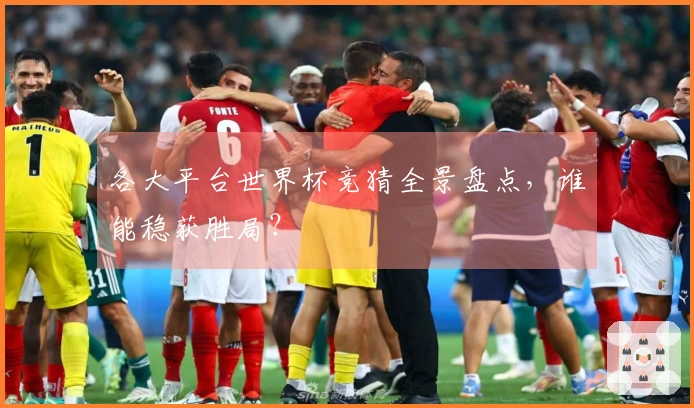 各大平台世界杯竞猜全景盘点，谁能稳获胜局？