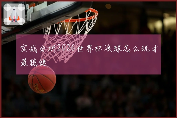 实战分析2026世界杯滚球怎么玩才最稳健