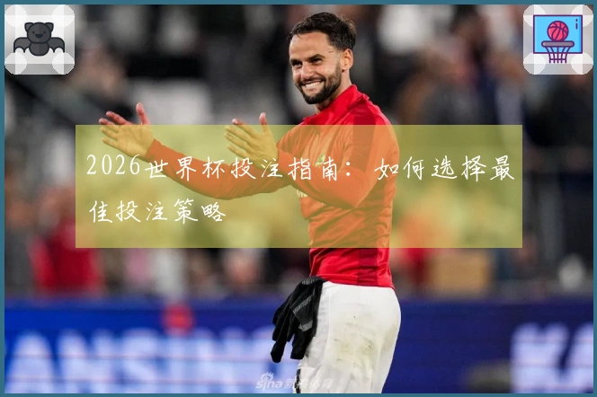 2026世界杯投注指南：如何选择最佳投注策略