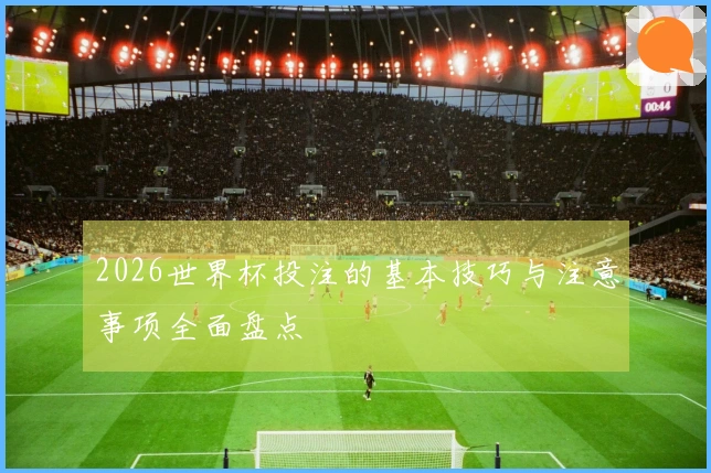 2026世界杯投注的基本技巧与注意事项全面盘点
