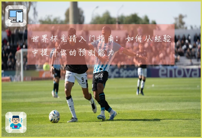 世界杯竞猜入门指南：如何从经验中提升你的预测能力