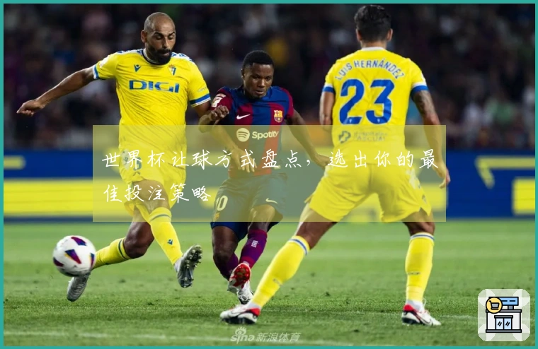 世界杯让球方式盘点，选出你的最佳投注策略