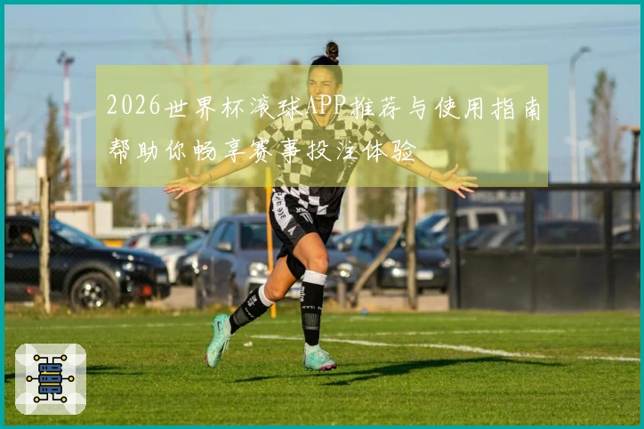 2026世界杯滚球APP推荐与使用指南帮助你畅享赛事投注体验