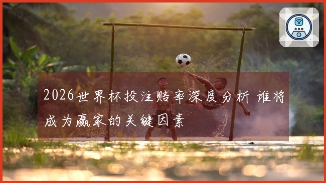 2026世界杯投注赔率深度分析 谁将成为赢家的关键因素