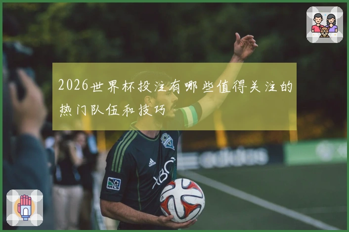 2026世界杯投注有哪些值得关注的热门队伍和技巧