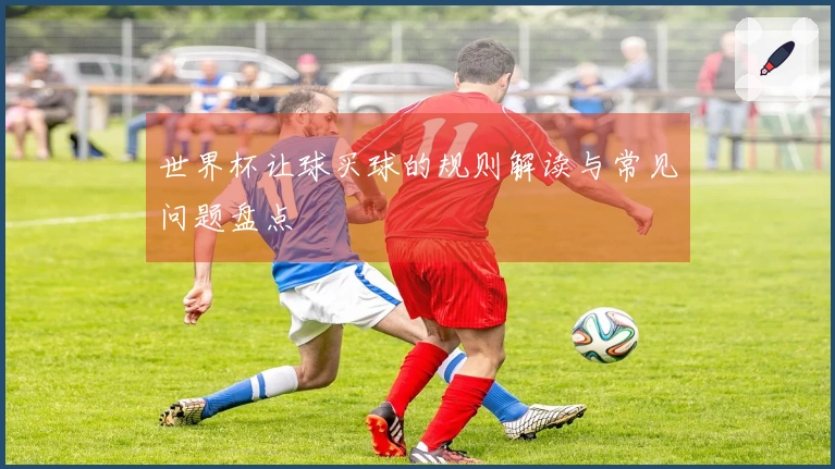 世界杯让球买球的规则解读与常见问题盘点