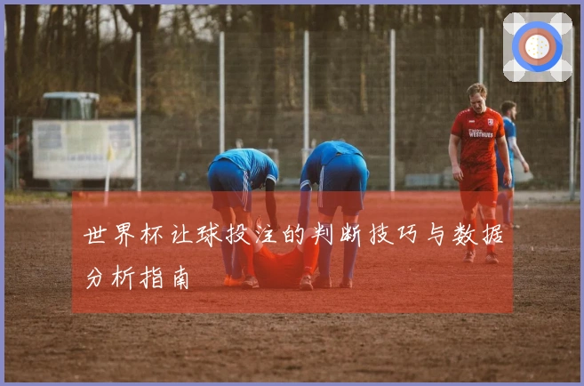 世界杯让球投注的判断技巧与数据分析指南