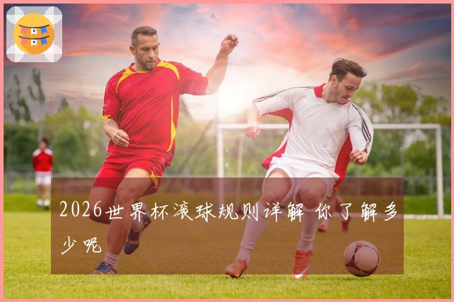 2026世界杯滚球规则详解 你了解多少呢