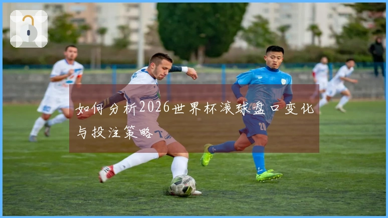 如何分析2026世界杯滚球盘口变化与投注策略
