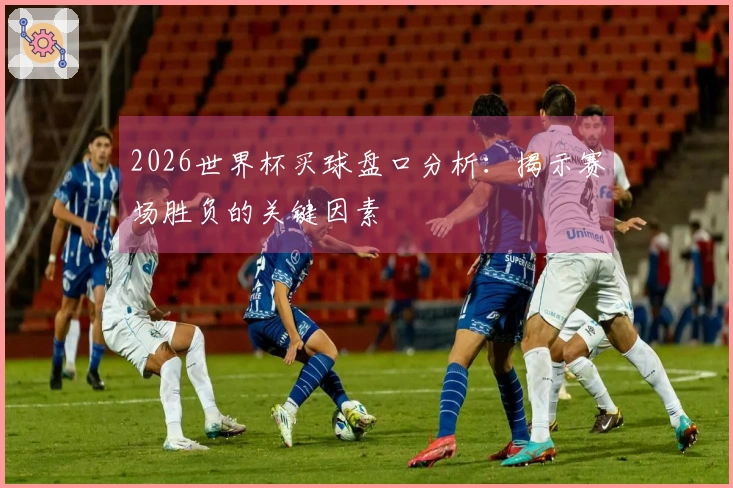 2026世界杯买球盘口分析：揭示赛场胜负的关键因素