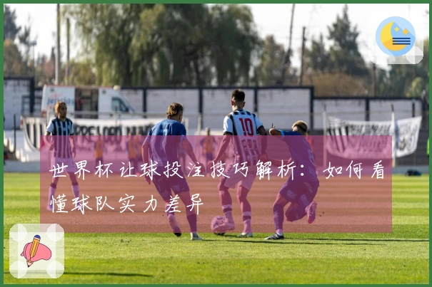 世界杯让球投注技巧解析：如何看懂球队实力差异