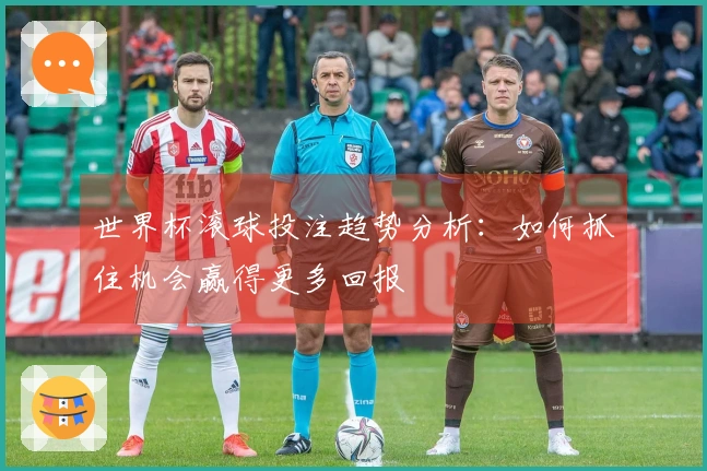 世界杯滚球投注趋势分析：如何抓住机会赢得更多回报