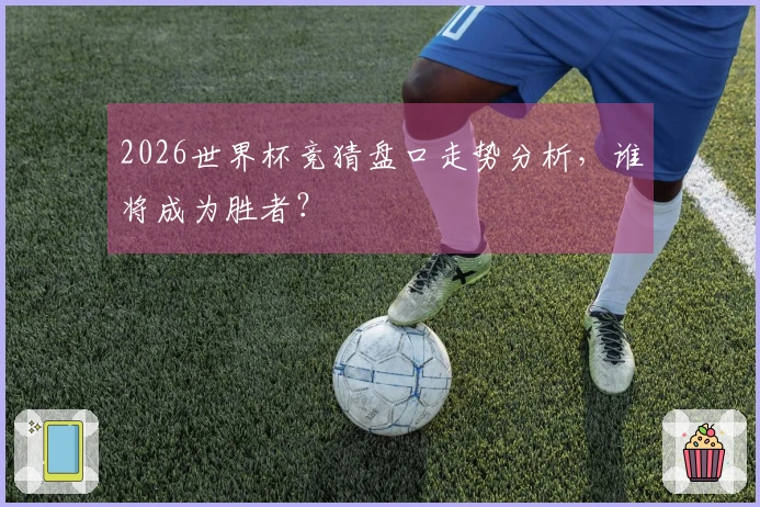2026世界杯竞猜盘口走势分析，谁将成为胜者？