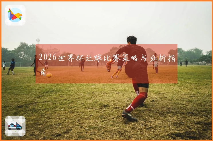 2026世界杯让球比赛策略与分析指南