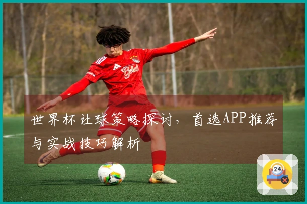 世界杯让球策略探讨，首选APP推荐与实战技巧解析