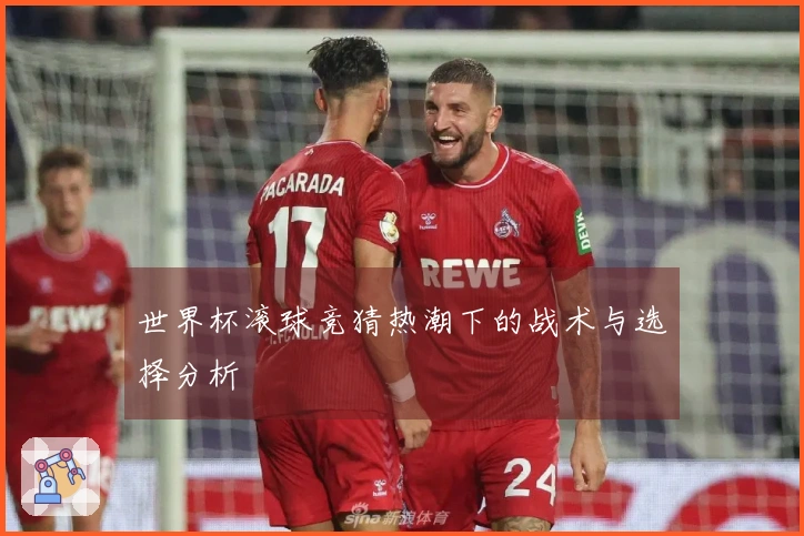 世界杯滚球竞猜热潮下的战术与选择分析