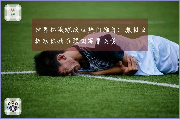 世界杯滚球投注热门推荐：数据分析助你精准预测赛事走势