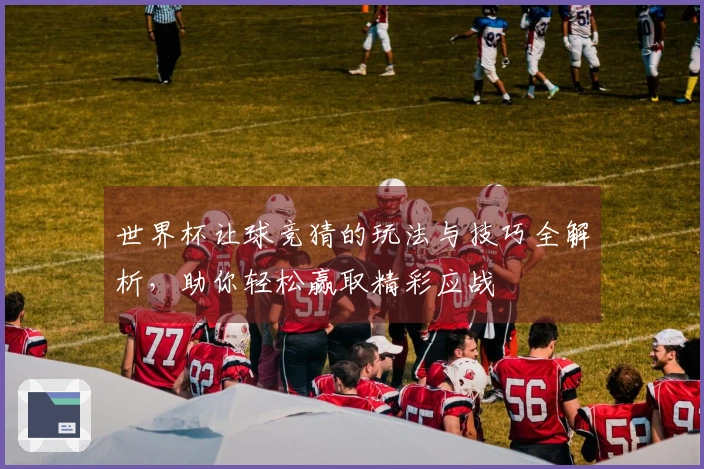 世界杯让球竞猜的玩法与技巧全解析，助你轻松赢取精彩应战