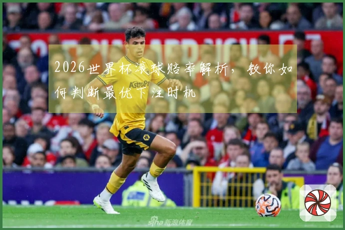2026世界杯滚球赔率解析，教你如何判断最优下注时机