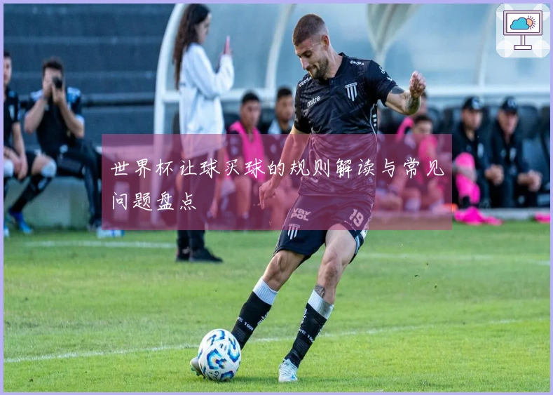 世界杯让球买球的规则解读与常见问题盘点