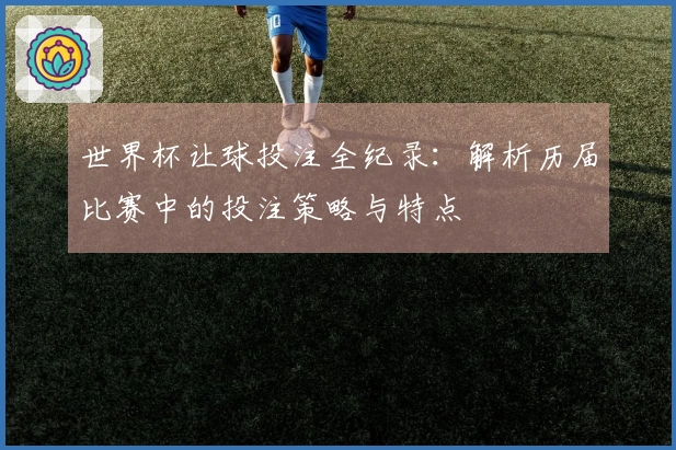 世界杯让球投注全纪录：解析历届比赛中的投注策略与特点