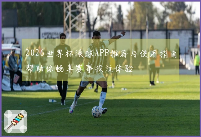 2026世界杯滚球APP推荐与使用指南帮助你畅享赛事投注体验