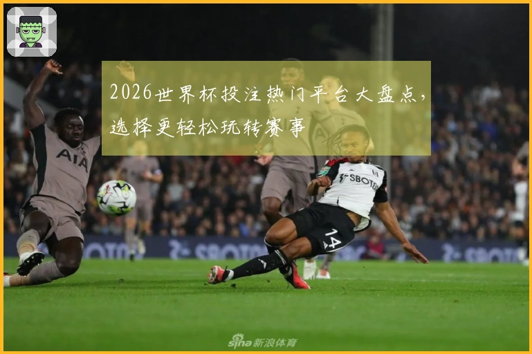 2026世界杯投注热门平台大盘点，选择更轻松玩转赛事
