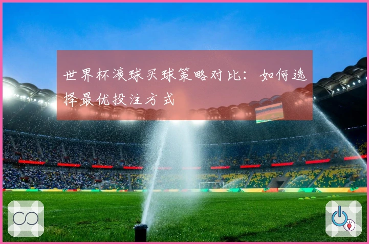 世界杯滚球买球策略对比：如何选择最优投注方式