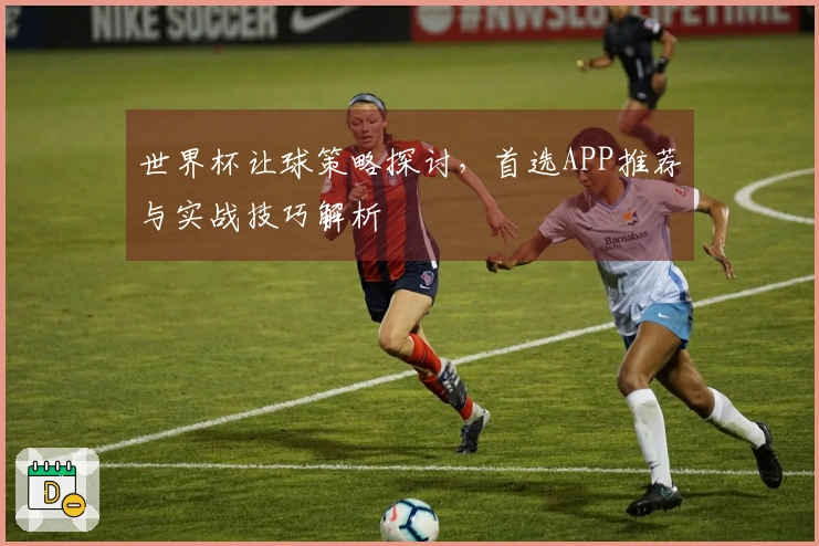 世界杯让球策略探讨，首选APP推荐与实战技巧解析