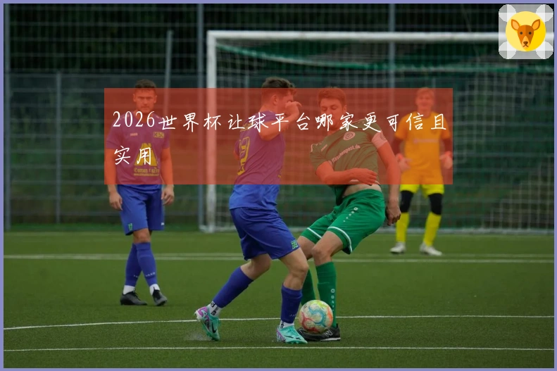 2026世界杯让球平台哪家更可信且实用