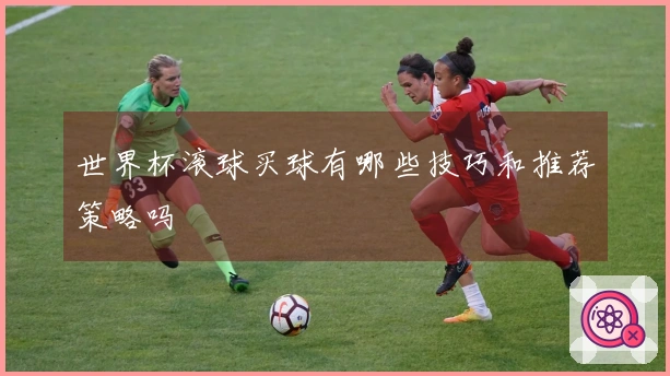 世界杯滚球买球有哪些技巧和推荐策略吗