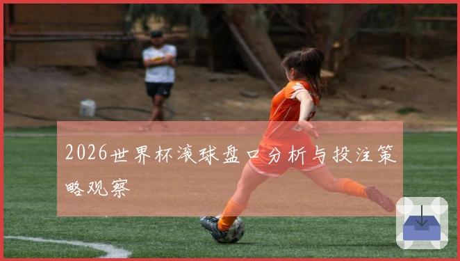 2026世界杯滚球盘口分析与投注策略观察