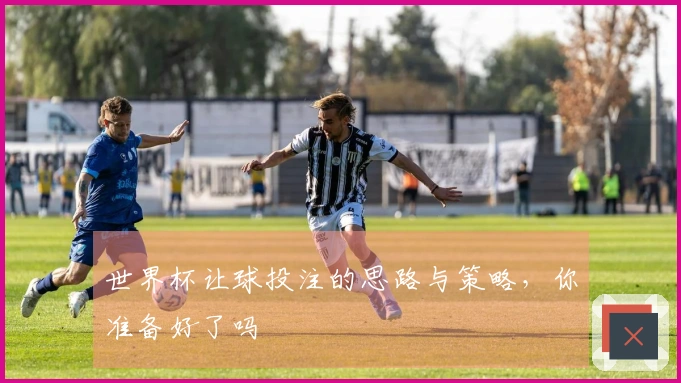 世界杯让球投注的思路与策略，你准备好了吗