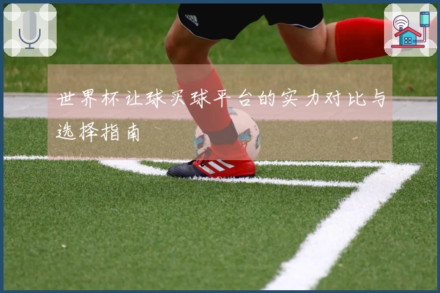 世界杯让球买球平台的实力对比与选择指南