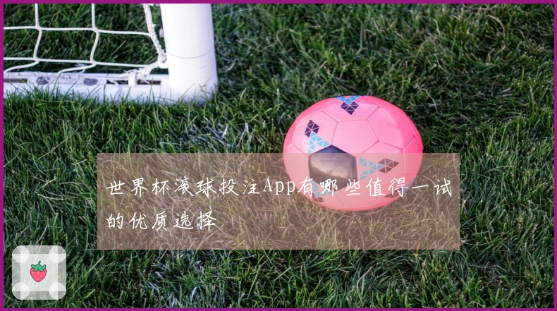 世界杯滚球投注App有哪些值得一试的优质选择