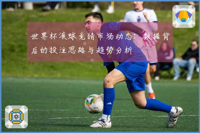 世界杯滚球竞猜市场动态：数据背后的投注思路与趋势分析