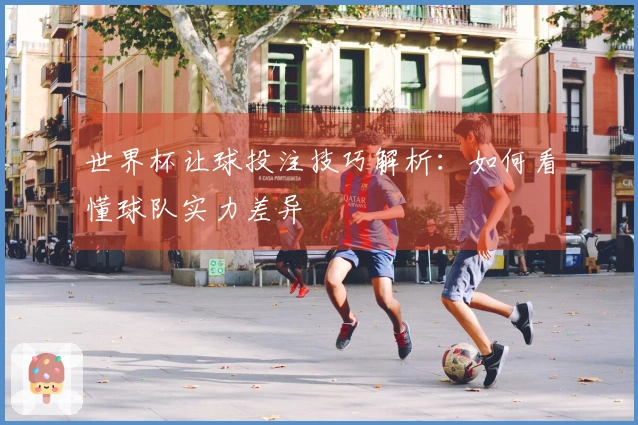 世界杯让球投注技巧解析：如何看懂球队实力差异