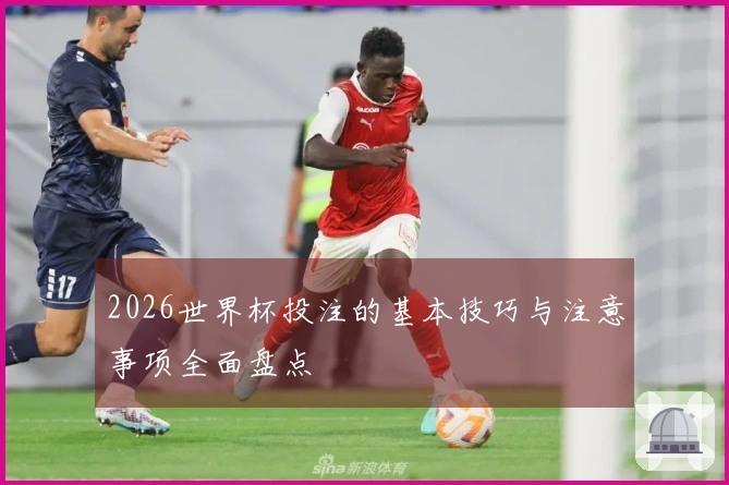 2026世界杯投注的基本技巧与注意事项全面盘点