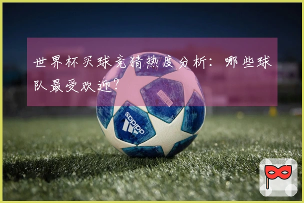 世界杯买球竞猜热度分析：哪些球队最受欢迎？