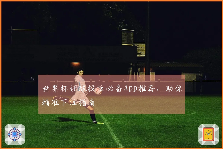 世界杯让球投注必备App推荐，助你精准下注指南